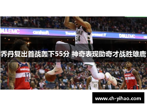乔丹复出首战轰下55分 神奇表现助奇才战胜雄鹿