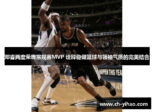 邓肯两度荣膺常规赛MVP 诠释稳健篮球与领袖气质的完美结合