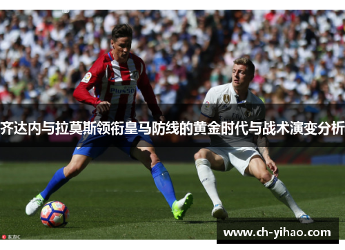 齐达内与拉莫斯领衔皇马防线的黄金时代与战术演变分析