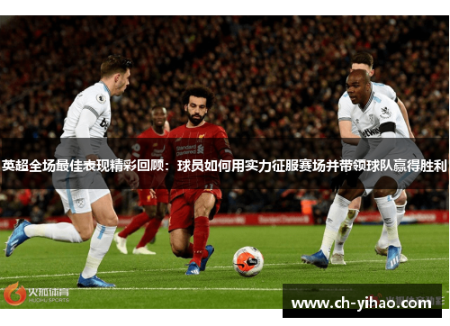 英超全场最佳表现精彩回顾：球员如何用实力征服赛场并带领球队赢得胜利