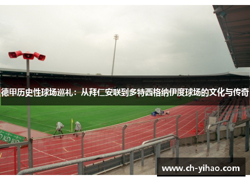 德甲历史性球场巡礼：从拜仁安联到多特西格纳伊度球场的文化与传奇