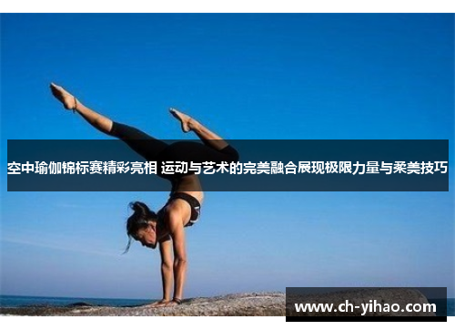 空中瑜伽锦标赛精彩亮相 运动与艺术的完美融合展现极限力量与柔美技巧