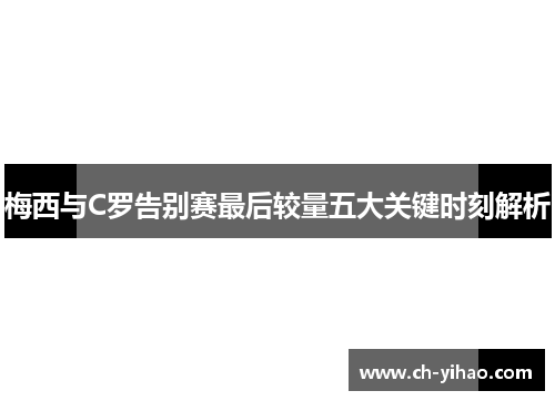 梅西与C罗告别赛最后较量五大关键时刻解析