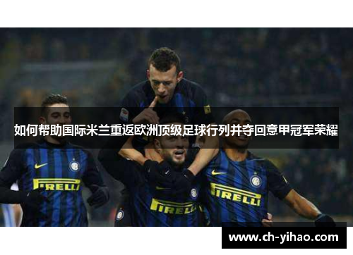 如何帮助国际米兰重返欧洲顶级足球行列并夺回意甲冠军荣耀