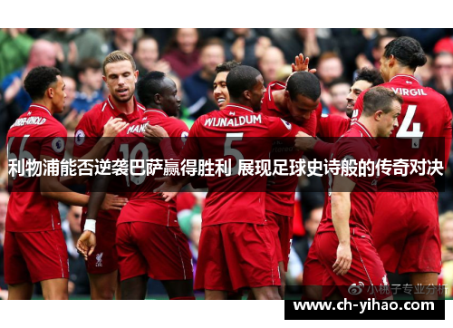 利物浦能否逆袭巴萨赢得胜利 展现足球史诗般的传奇对决
