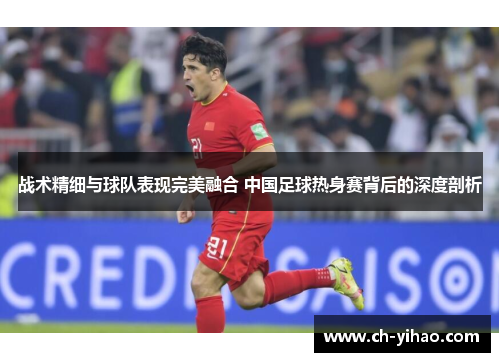 战术精细与球队表现完美融合 中国足球热身赛背后的深度剖析