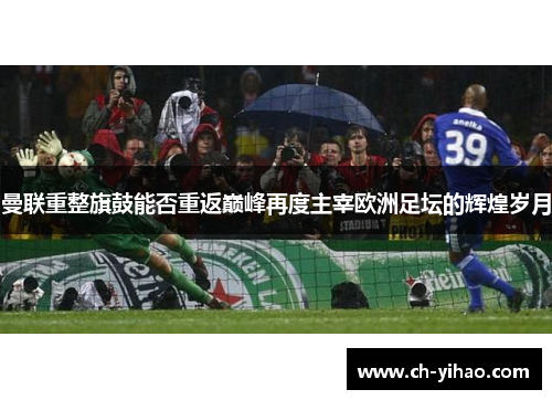 曼联重整旗鼓能否重返巅峰再度主宰欧洲足坛的辉煌岁月