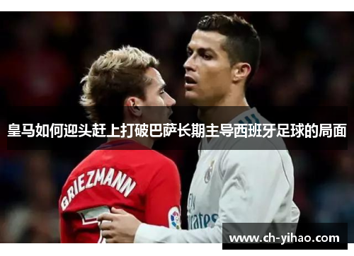 皇马如何迎头赶上打破巴萨长期主导西班牙足球的局面