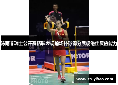 陈雨菲瑞士公开赛精彩表现前场扑球得分展现绝佳反应能力