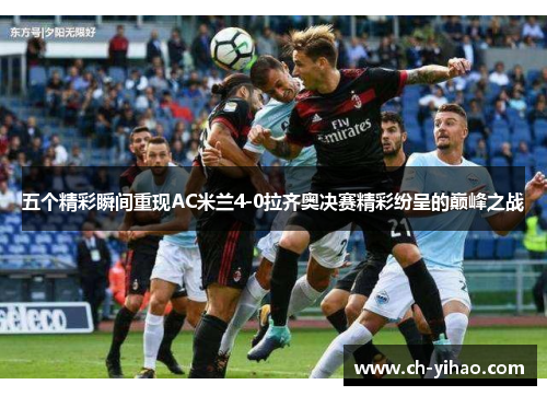 五个精彩瞬间重现AC米兰4-0拉齐奥决赛精彩纷呈的巅峰之战
