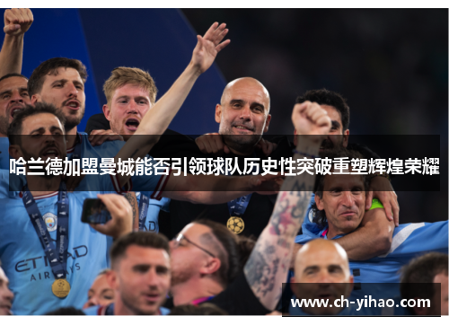 哈兰德加盟曼城能否引领球队历史性突破重塑辉煌荣耀