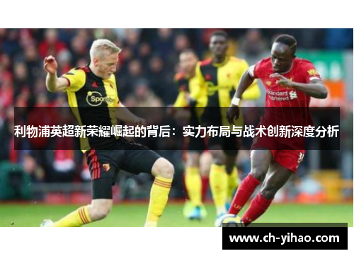 利物浦英超新荣耀崛起的背后：实力布局与战术创新深度分析