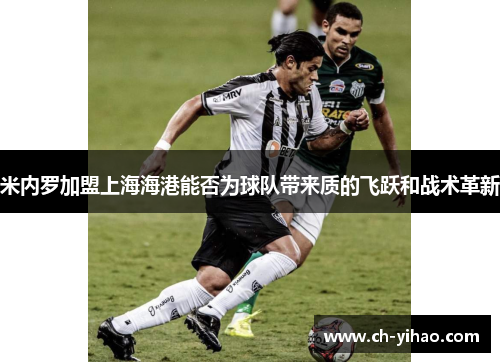 米内罗加盟上海海港能否为球队带来质的飞跃和战术革新