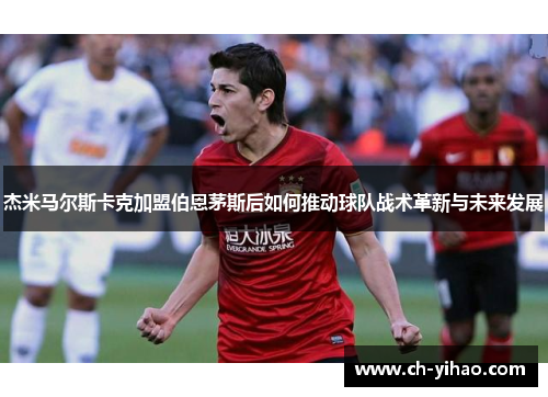 杰米马尔斯卡克加盟伯恩茅斯后如何推动球队战术革新与未来发展
