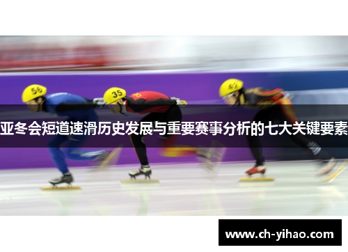 亚冬会短道速滑历史发展与重要赛事分析的七大关键要素