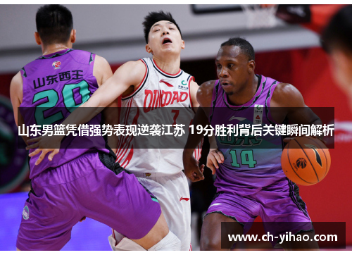 山东男篮凭借强势表现逆袭江苏 19分胜利背后关键瞬间解析
