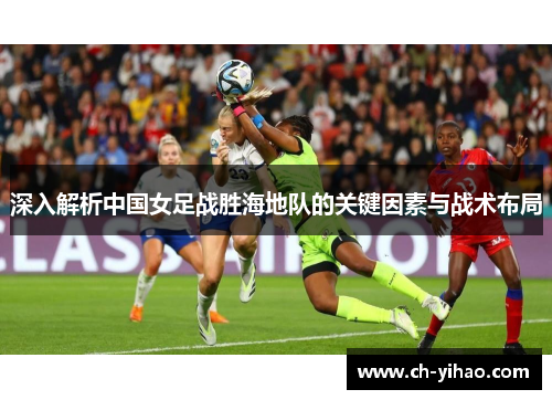 深入解析中国女足战胜海地队的关键因素与战术布局
