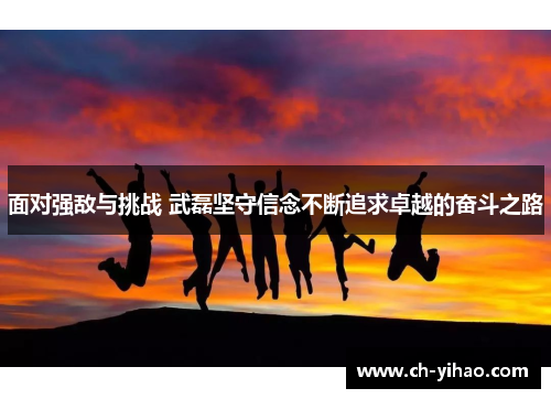 面对强敌与挑战 武磊坚守信念不断追求卓越的奋斗之路