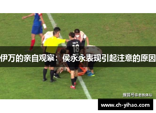 伊万的亲自观察：侯永永表现引起注意的原因