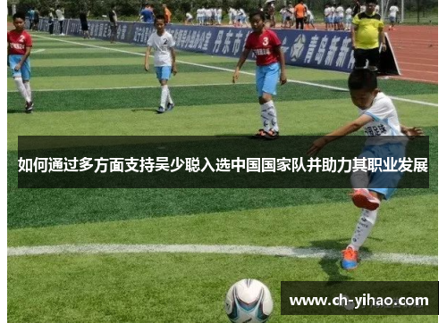 如何通过多方面支持吴少聪入选中国国家队并助力其职业发展