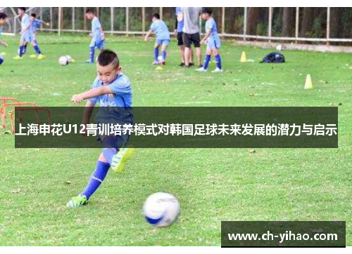 上海申花U12青训培养模式对韩国足球未来发展的潜力与启示