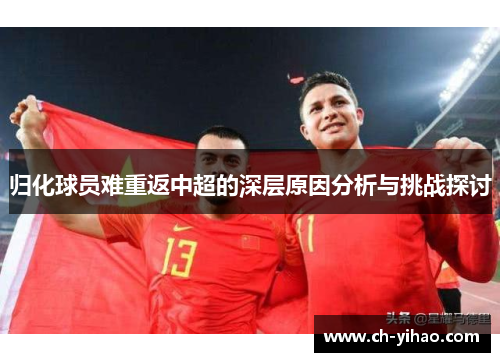 归化球员难重返中超的深层原因分析与挑战探讨