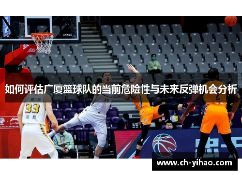 如何评估广厦篮球队的当前危险性与未来反弹机会分析