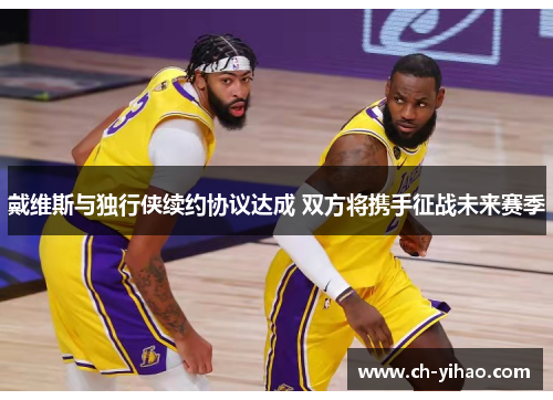 戴维斯与独行侠续约协议达成 双方将携手征战未来赛季