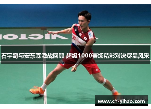 石宇奇与安东森激战回顾 超级1000赛场精彩对决尽显风采