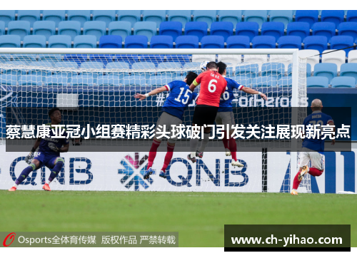 蔡慧康亚冠小组赛精彩头球破门引发关注展现新亮点