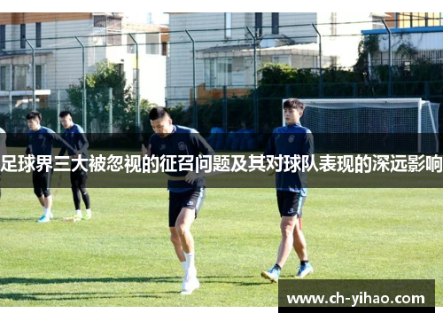 足球界三大被忽视的征召问题及其对球队表现的深远影响