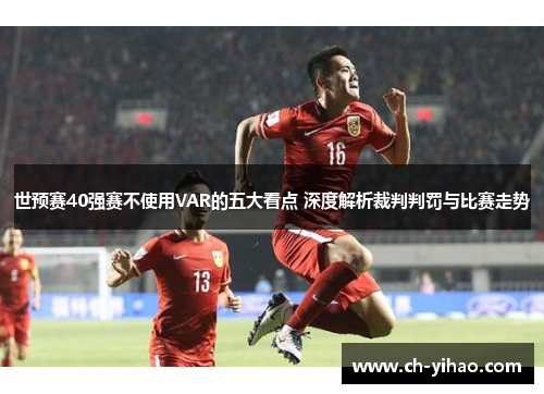 世预赛40强赛不使用VAR的五大看点 深度解析裁判判罚与比赛走势