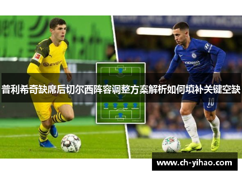 普利希奇缺席后切尔西阵容调整方案解析如何填补关键空缺