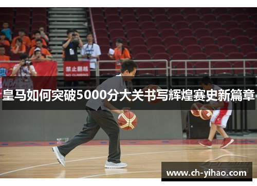 皇马如何突破5000分大关书写辉煌赛史新篇章