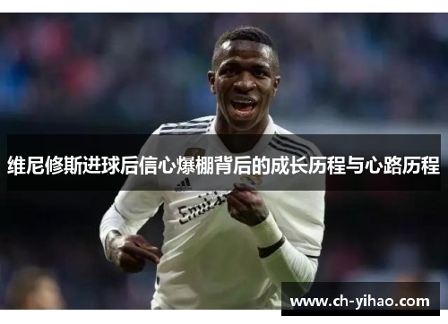 维尼修斯进球后信心爆棚背后的成长历程与心路历程