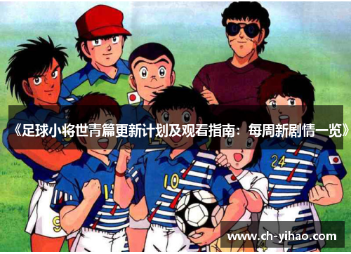 《足球小将世青篇更新计划及观看指南:每周新剧情一览》