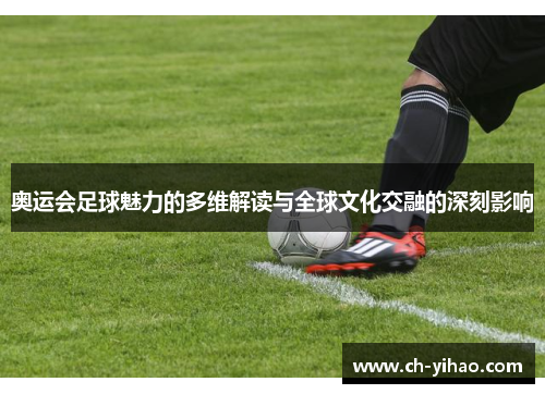 奥运会足球魅力的多维解读与全球文化交融的深刻影响