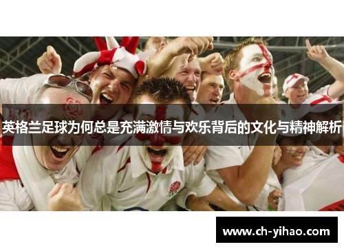 英格兰足球为何总是充满激情与欢乐背后的文化与精神解析