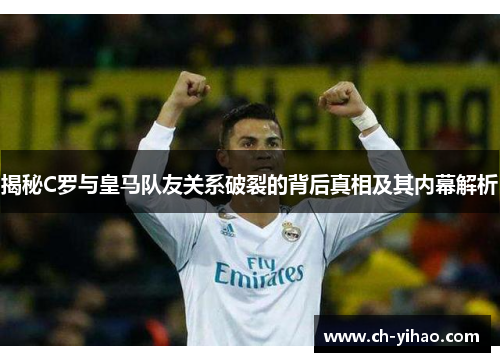 揭秘C罗与皇马队友关系破裂的背后真相及其内幕解析