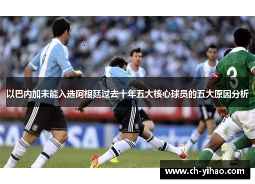 以巴内加未能入选阿根廷过去十年五大核心球员的五大原因分析