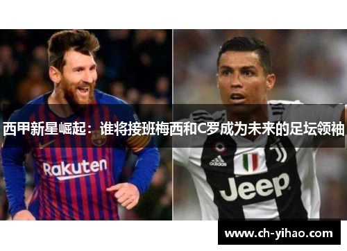 西甲新星崛起：谁将接班梅西和C罗成为未来的足坛领袖
