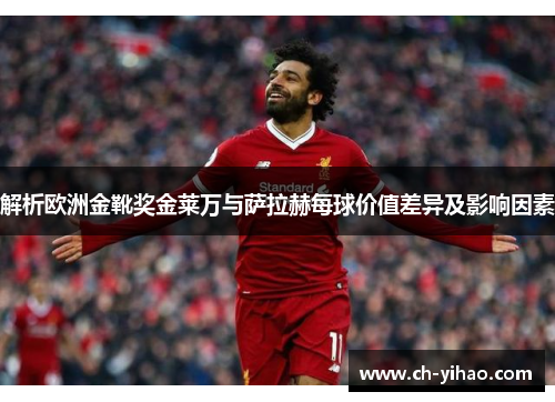 解析欧洲金靴奖金莱万与萨拉赫每球价值差异及影响因素